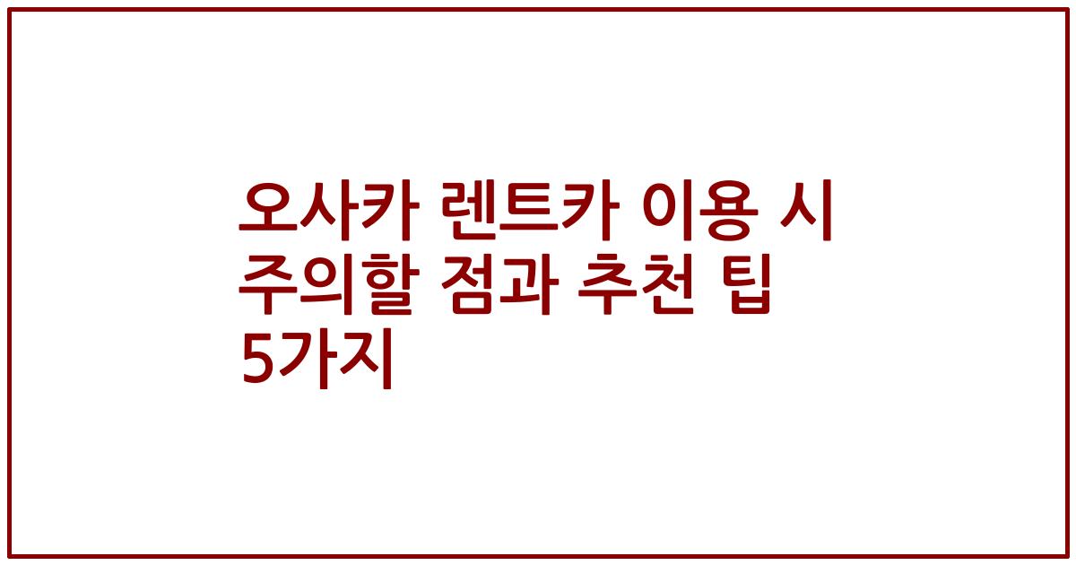 오사카 렌트카 이용 시 주의할 점과 추천 팁 5가지