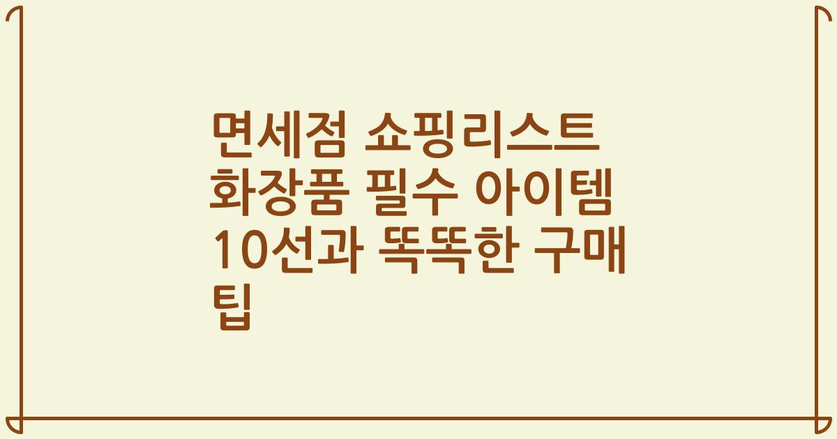 면세점 쇼핑리스트 화장품 필수 아이템 10선과 똑똑한 구매 팁