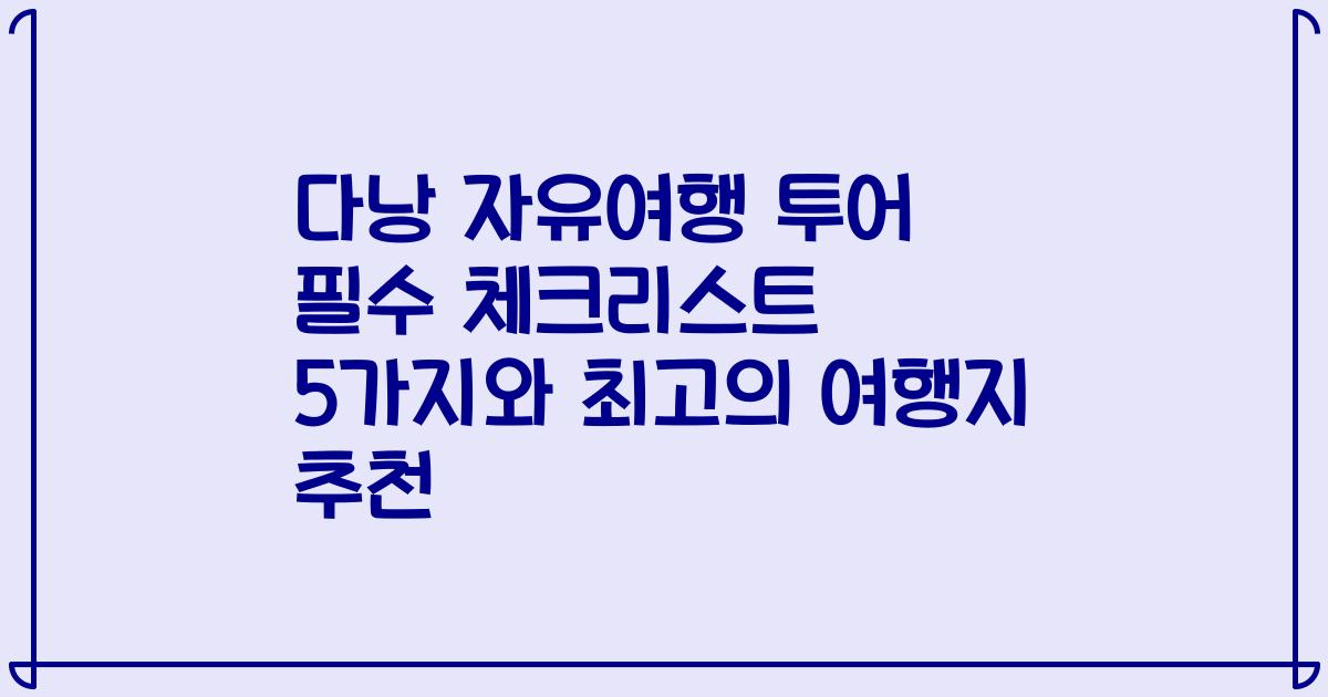다낭 자유여행 투어 필수 체크리스트 5가지와 최고의 여행지 추천