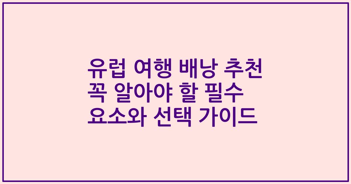 유럽 여행 배낭 추천 꼭 알아야 할 필수 요소와 선택 가이드