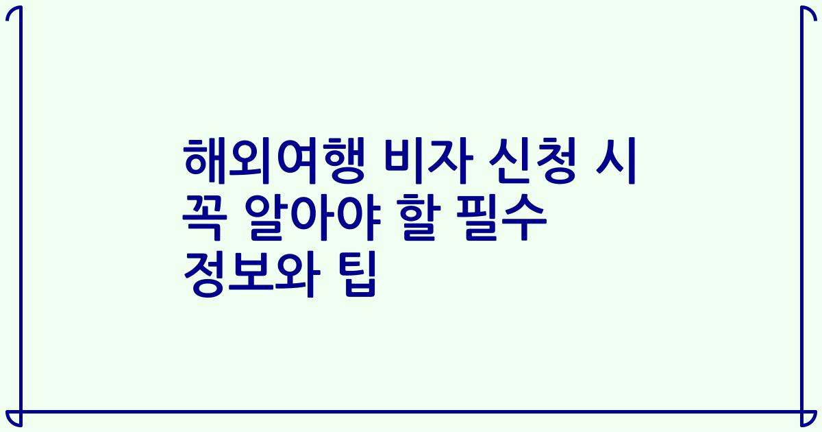해외여행 비자 신청 시 꼭 알아야 할 필수 정보와 팁