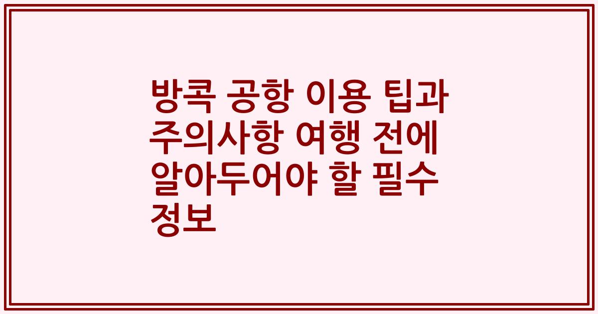 방콕 공항 이용 팁과 주의사항 여행 전에 알아두어야 할 필수 정보