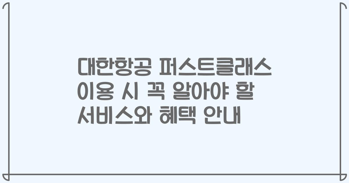 대한항공 퍼스트클래스 이용 시 꼭 알아야 할 서비스와 혜택 안내