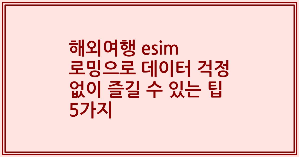 해외여행 esim 로밍으로 데이터 걱정 없이 즐길 수 있는 팁 5가지