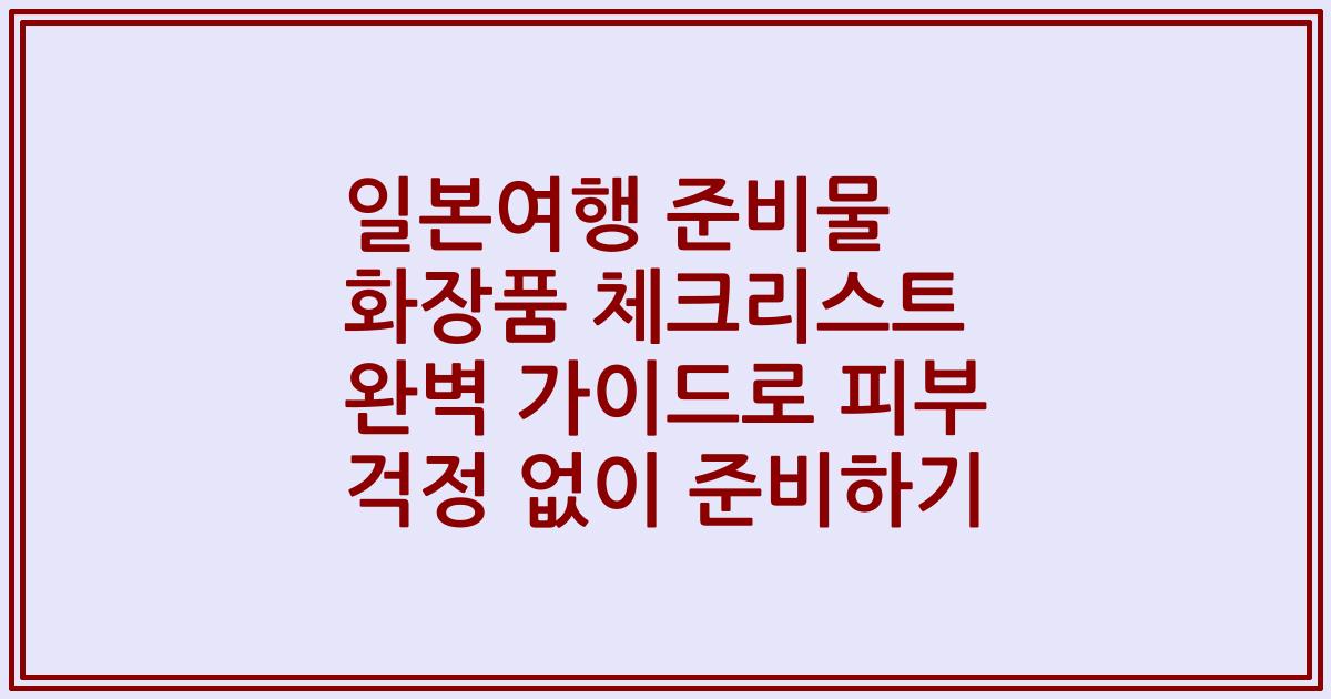 일본여행 준비물 화장품 체크리스트 완벽 가이드로 피부 걱정 없이 준비하기