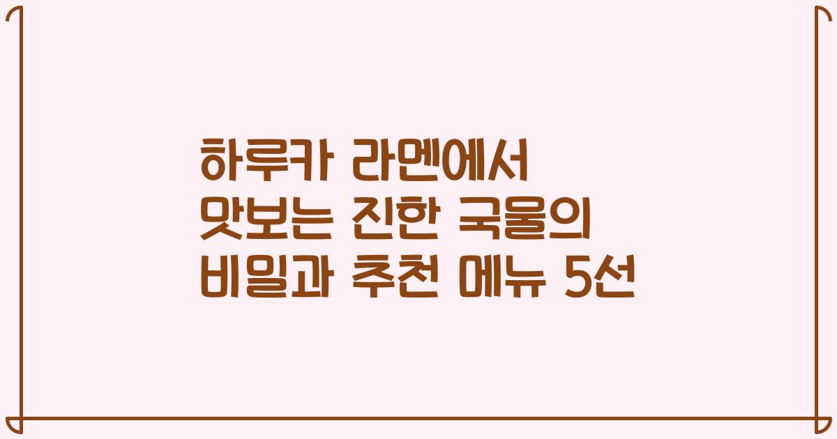 하루카 라멘에서 맛보는 진한 국물의 비밀과 추천 메뉴 5선