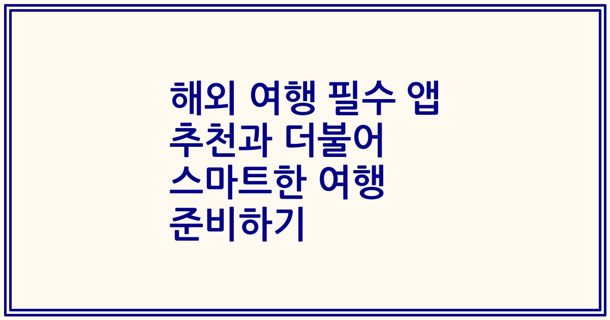 해외 여행 필수 앱 추천과 더불어 스마트한 여행 준비하기