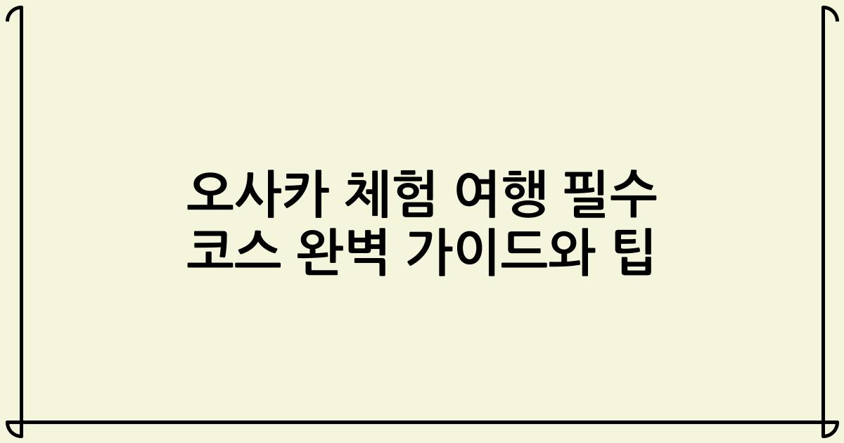 오사카 체험 여행 필수 코스 완벽 가이드와 팁