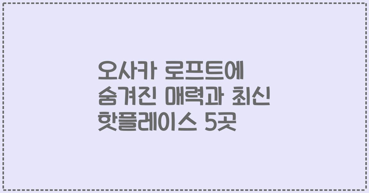 오사카 로프트에 숨겨진 매력과 최신 핫플레이스 5곳
