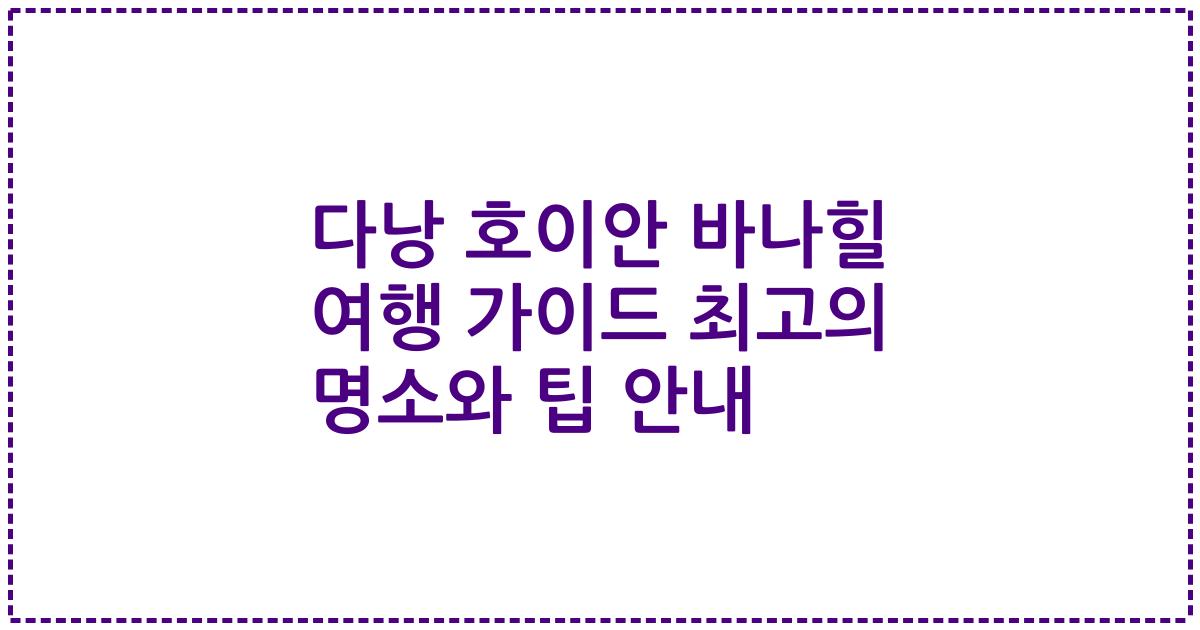 다낭 호이안 바나힐 여행 가이드 최고의 명소와 팁 안내