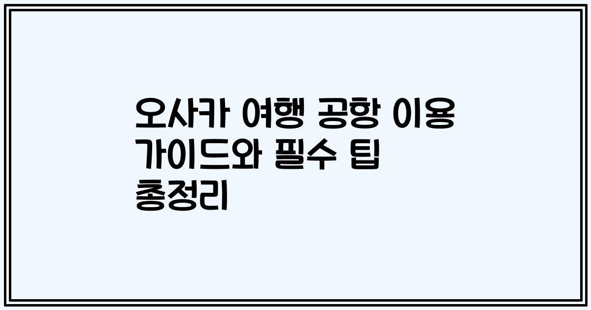 오사카 여행 공항 이용 가이드와 필수 팁 총정리