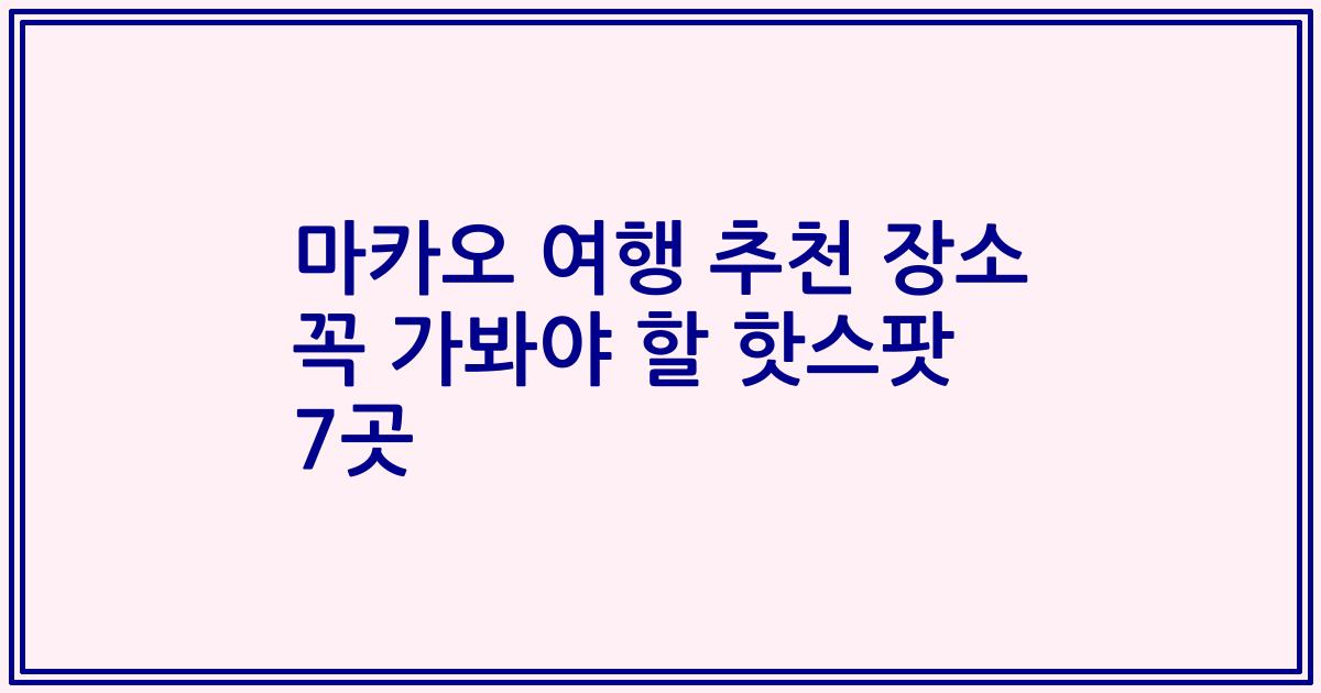 마카오 여행 추천 장소 꼭 가봐야 할 핫스팟 7곳