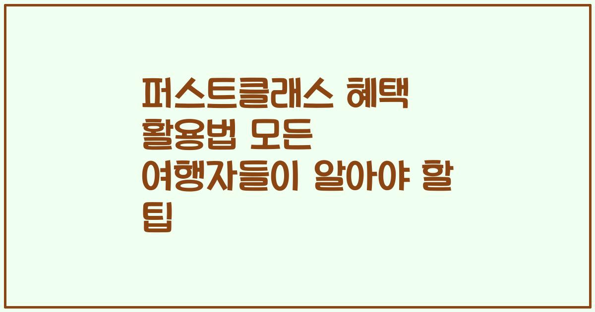 퍼스트클래스 혜택 활용법 모든 여행자들이 알아야 할 팁