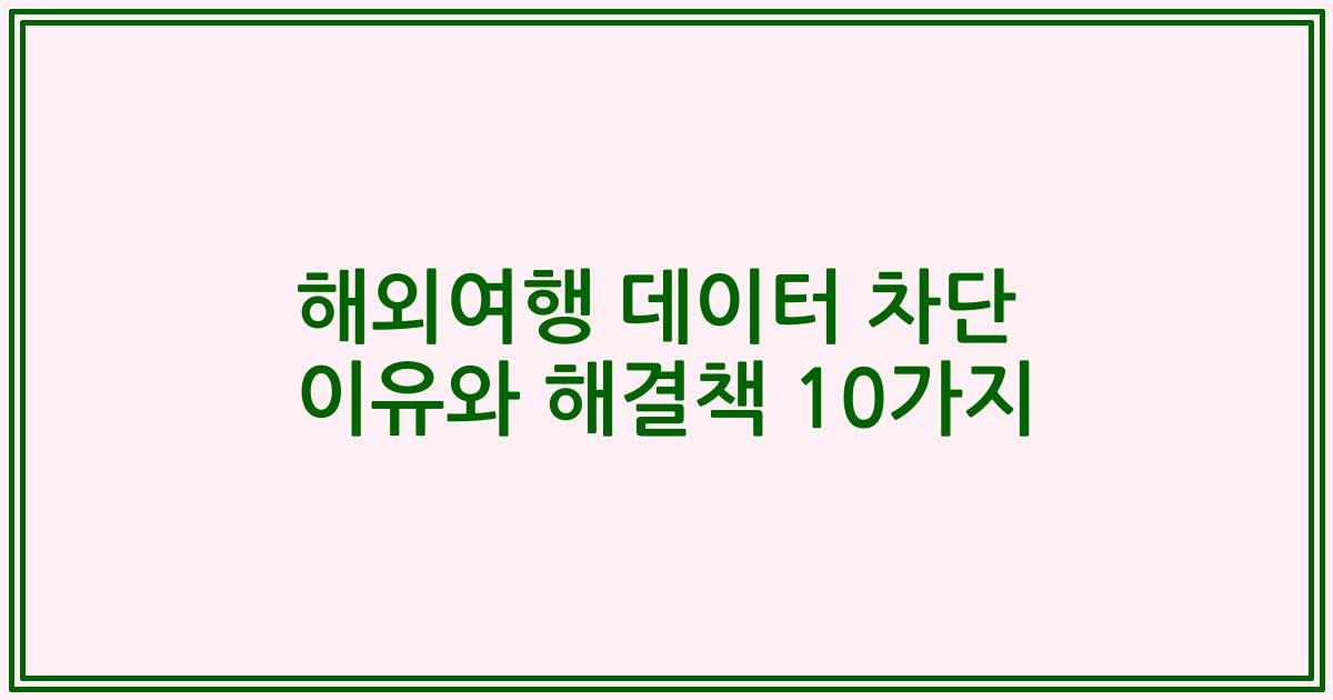 해외여행 데이터 차단 이유와 해결책 10가지