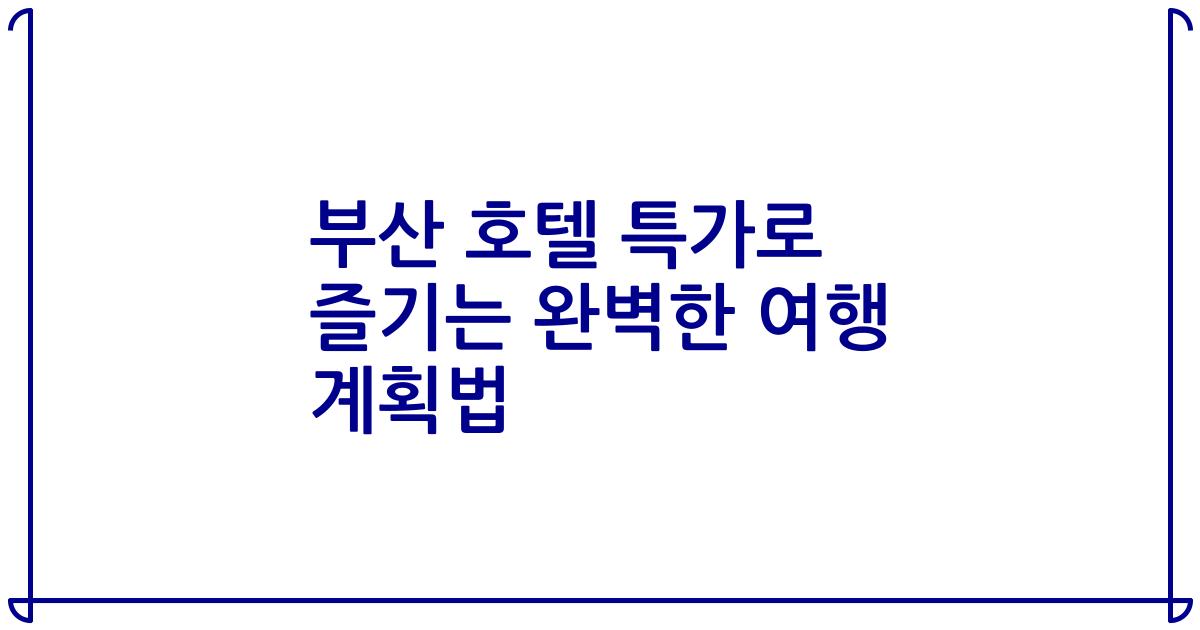 부산 호텔 특가로 즐기는 완벽한 여행 계획법