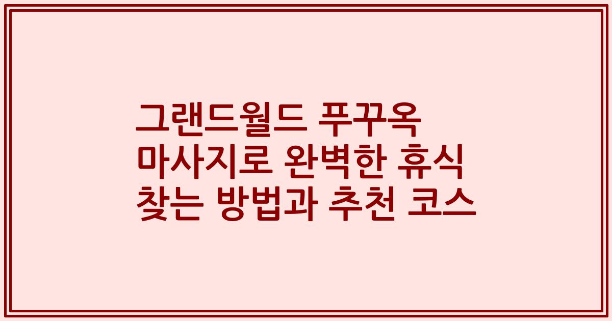그랜드월드 푸꾸옥 마사지로 완벽한 휴식 찾는 방법과 추천 코스
