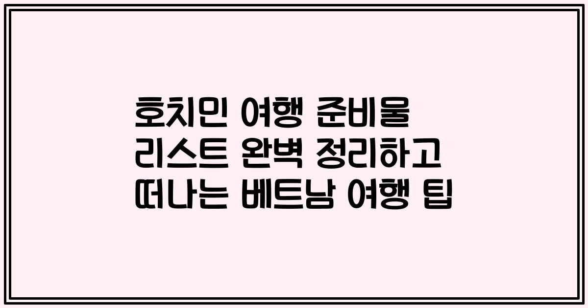 호치민 여행 준비물 리스트 완벽 정리하고 떠나는 베트남 여행 팁