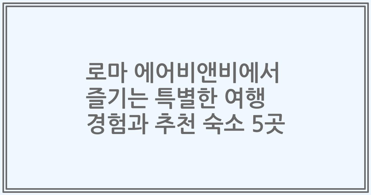 로마 에어비앤비에서 즐기는 특별한 여행 경험과 추천 숙소 5곳
