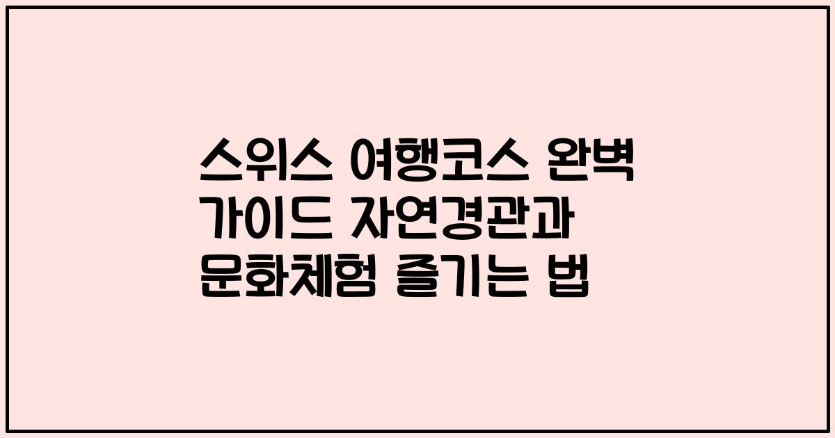 스위스 여행코스 완벽 가이드 자연경관과 문화체험 즐기는 법