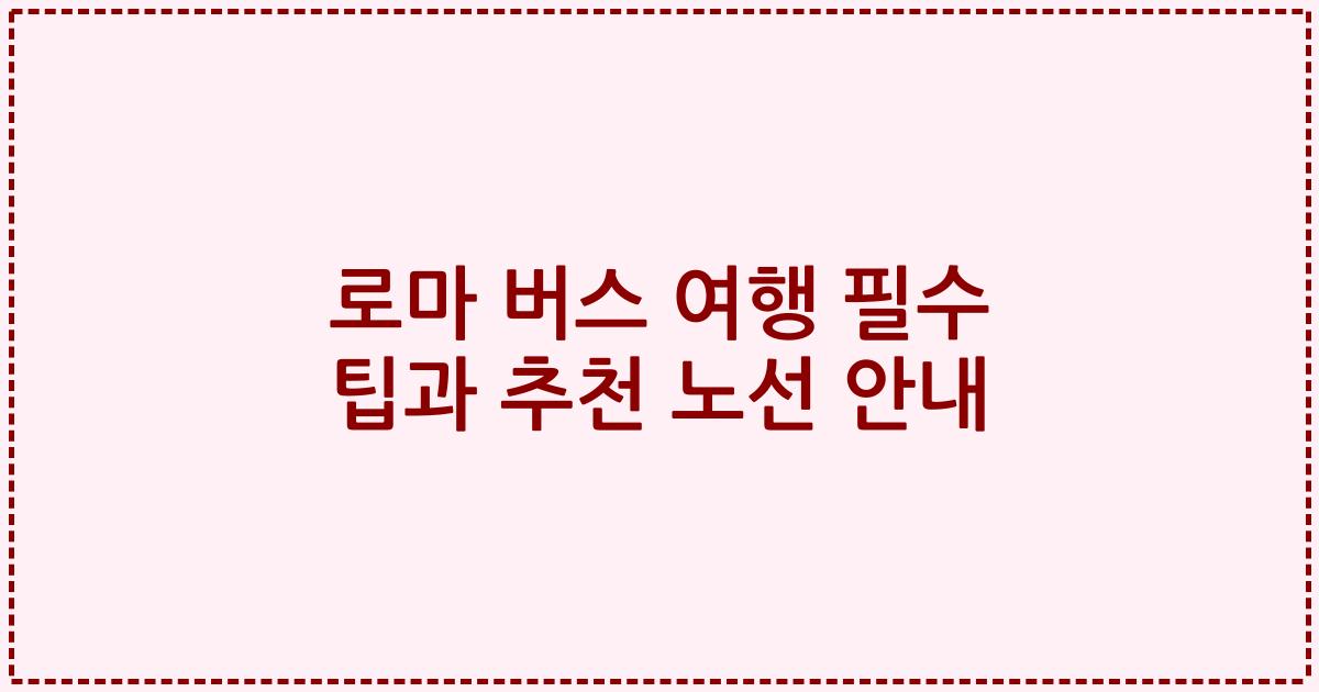 로마 버스 여행 필수 팁과 추천 노선 안내
