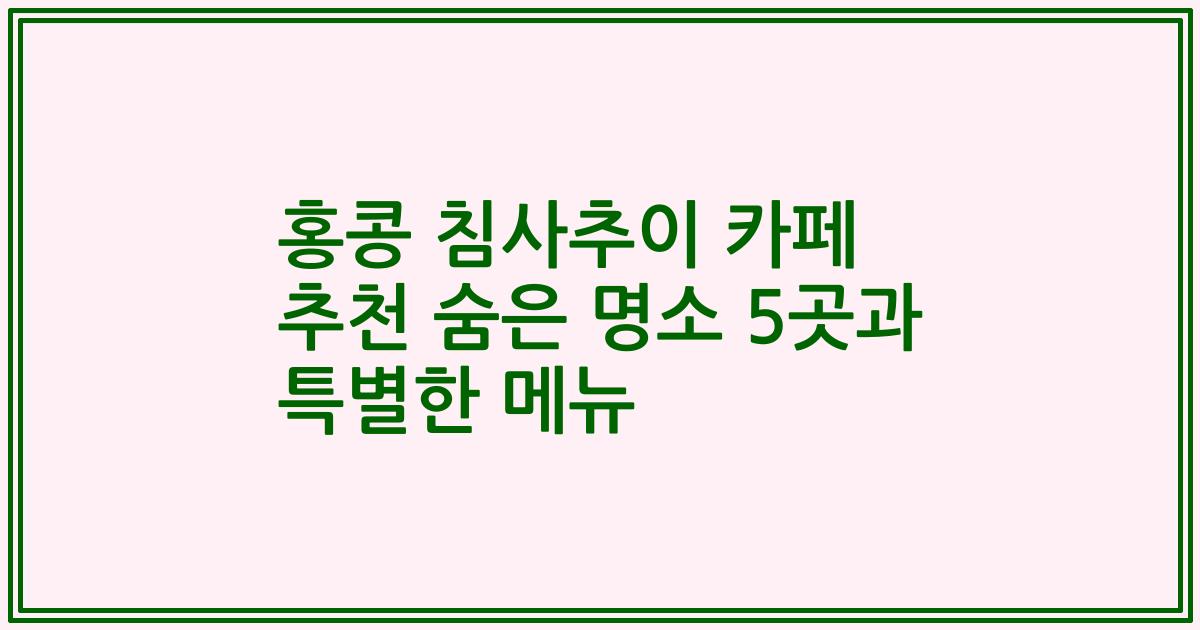 홍콩 침사추이 카페 추천 숨은 명소 5곳과 특별한 메뉴