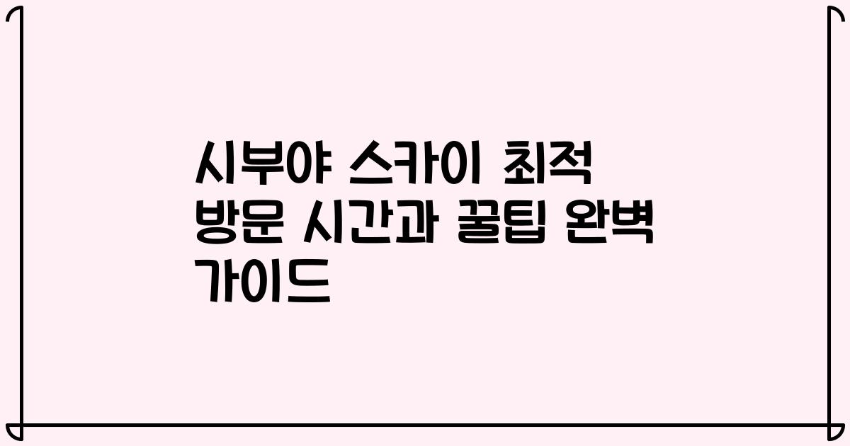 시부야 스카이 최적 방문 시간과 꿀팁 완벽 가이드