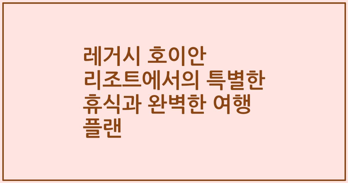 레거시 호이안 리조트에서의 특별한 휴식과 완벽한 여행 플랜