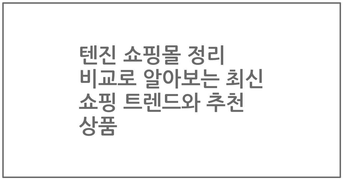텐진 쇼핑몰 정리 비교로 알아보는 최신 쇼핑 트렌드와 추천 상품