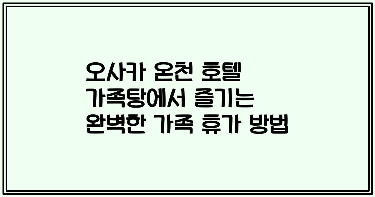 오사카 온천 호텔 가족탕에서 즐기는 완벽한 가족 휴가 방법