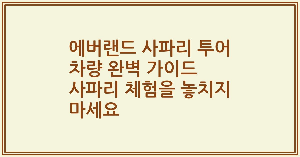 에버랜드 사파리 투어 차량 완벽 가이드 사파리 체험을 놓치지 마세요