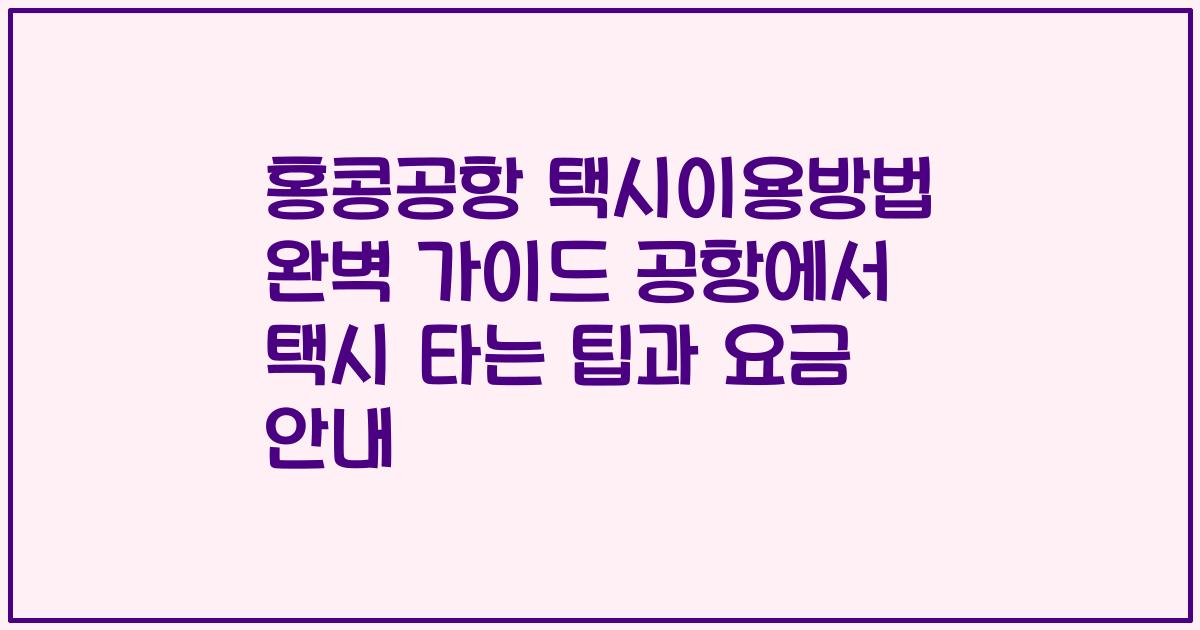 홍콩공항 택시이용방법 완벽 가이드 공항에서 택시 타는 팁과 요금 안내