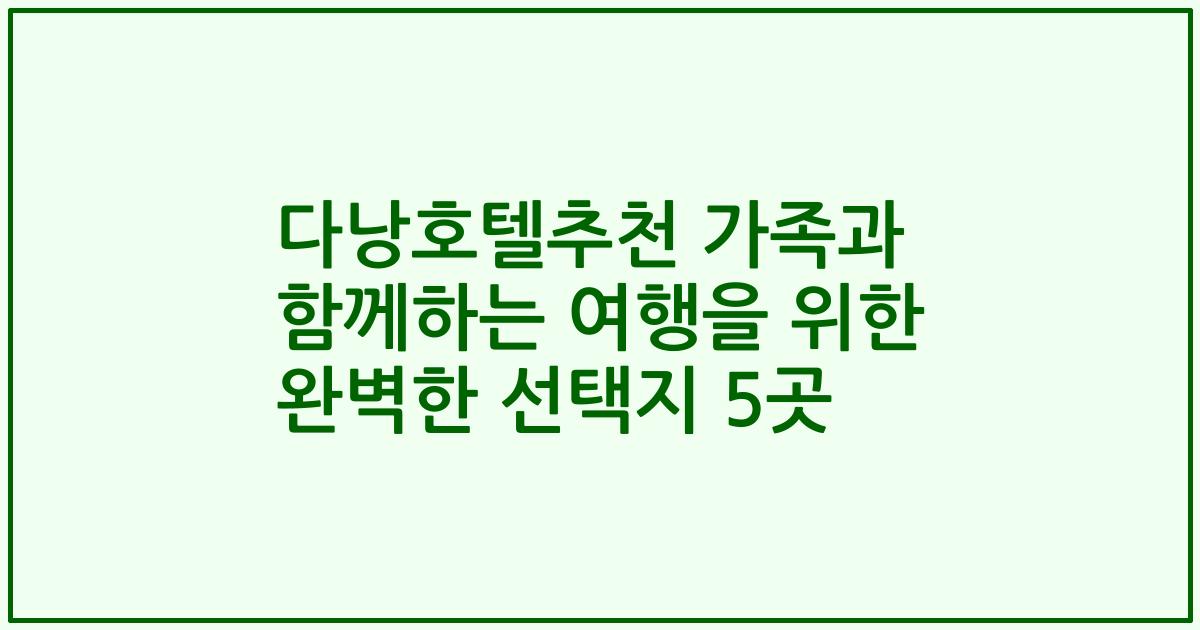 다낭호텔추천 가족과 함께하는 여행을 위한 완벽한 선택지 5곳