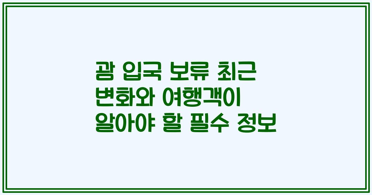 괌 입국 보류 최근 변화와 여행객이 알아야 할 필수 정보