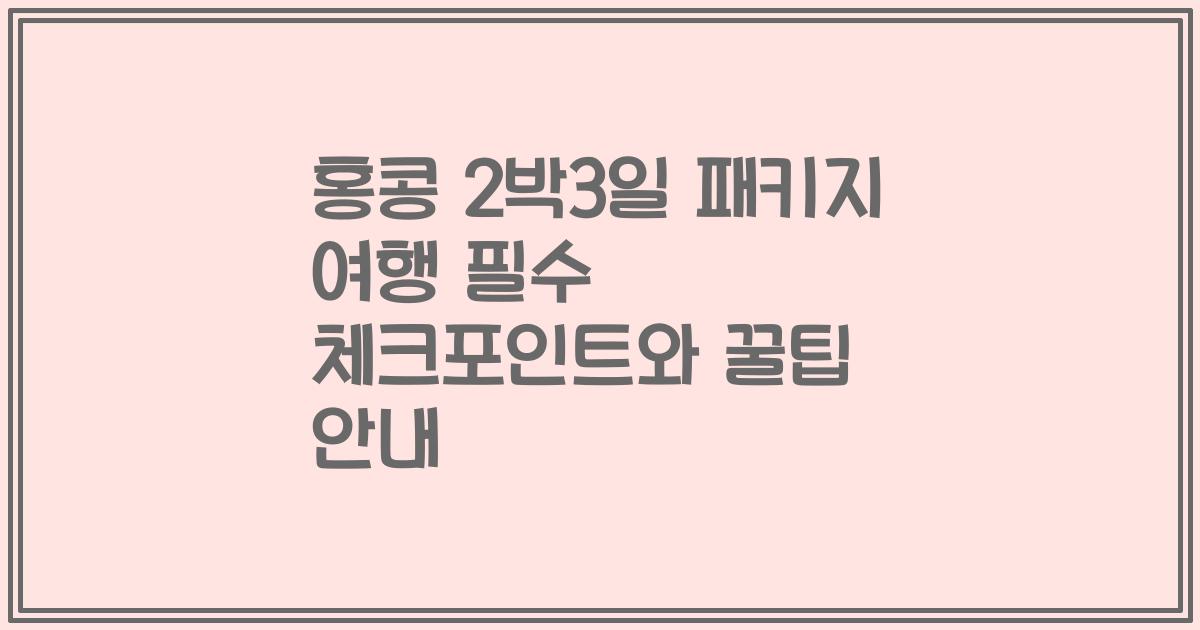 홍콩 2박3일 패키지 여행 필수 체크포인트와 꿀팁 안내