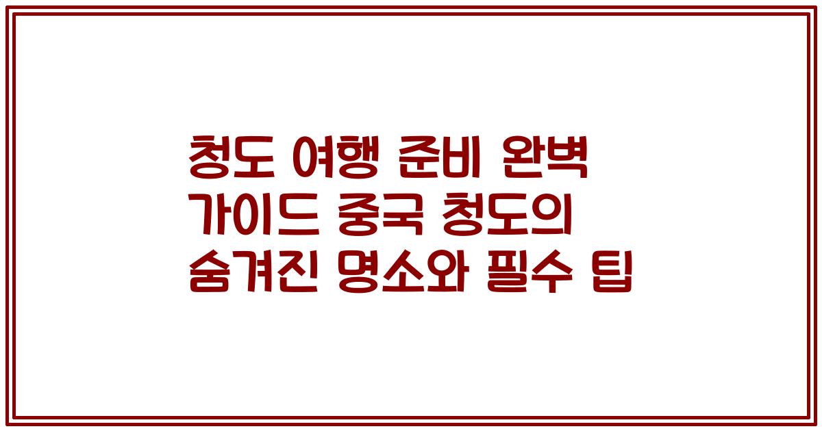 청도 여행 준비 완벽 가이드 중국 청도의 숨겨진 명소와 필수 팁