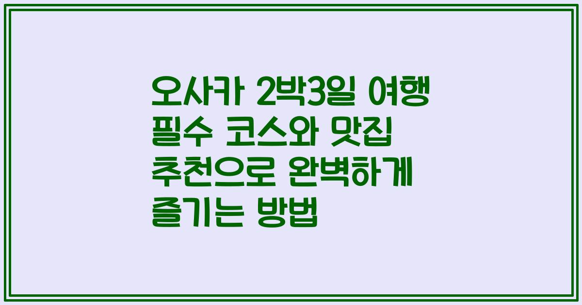 오사카 2박3일 여행 필수 코스와 맛집 추천으로 완벽하게 즐기는 방법