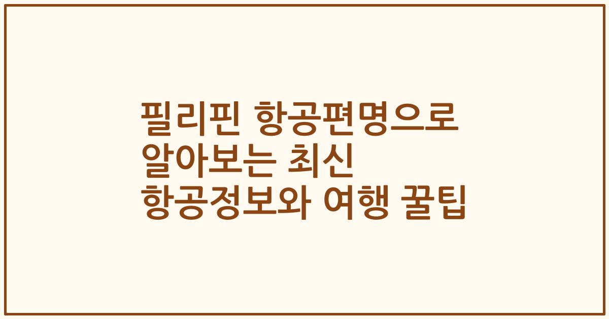 필리핀 항공편명으로 알아보는 최신 항공정보와 여행 꿀팁