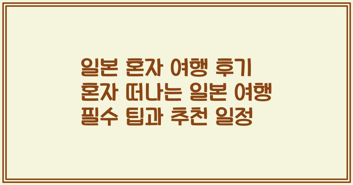일본 혼자 여행 후기 혼자 떠나는 일본 여행 필수 팁과 추천 일정