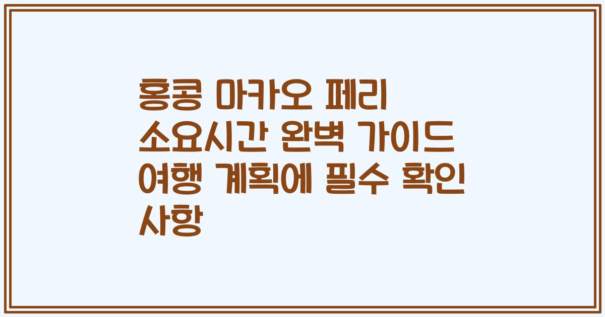 홍콩 마카오 페리 소요시간 완벽 가이드 여행 계획에 필수 확인 사항