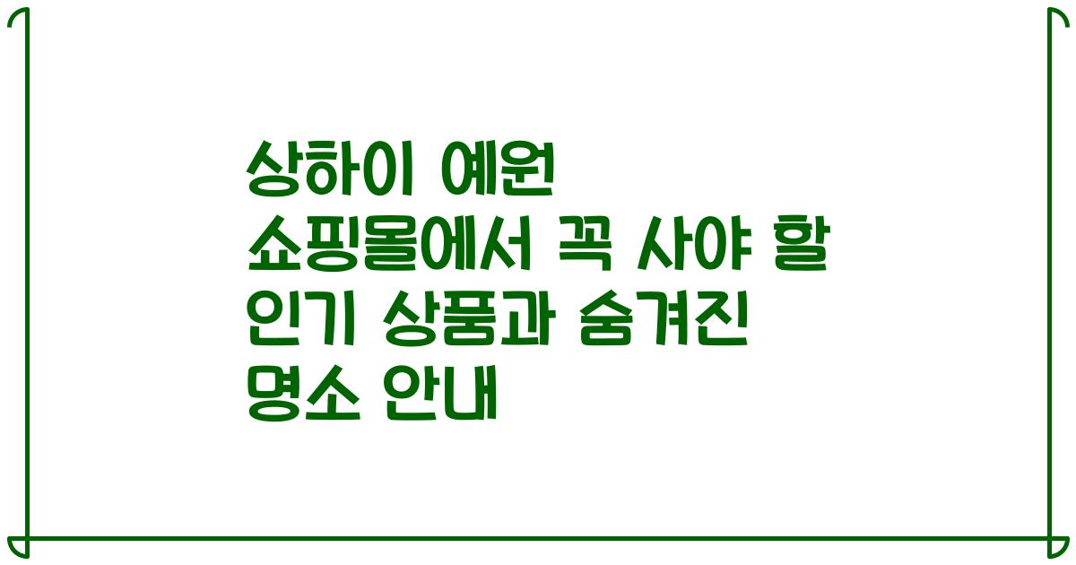 상하이 예원 쇼핑몰에서 꼭 사야 할 인기 상품과 숨겨진 명소 안내