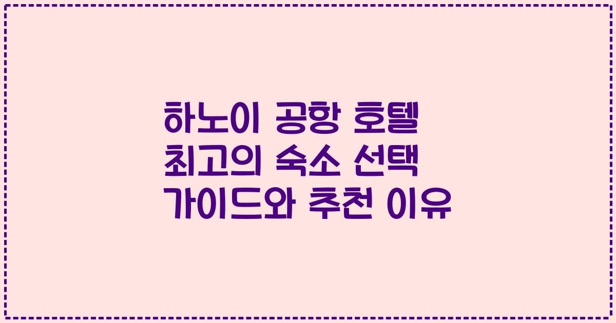 하노이 공항 호텔 최고의 숙소 선택 가이드와 추천 이유