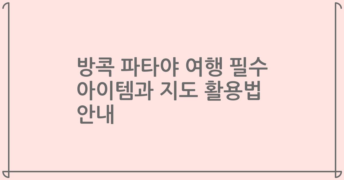 방콕 파타야 여행 필수 아이템과 지도 활용법 안내