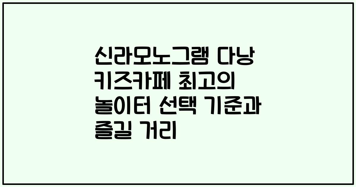 신라모노그램 다낭 키즈카페 최고의 놀이터 선택 기준과 즐길 거리