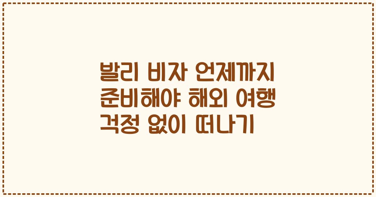 발리 비자 언제까지 준비해야 해외 여행 걱정 없이 떠나기