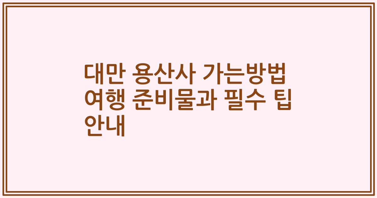 대만 용산사 가는방법 여행 준비물과 필수 팁 안내