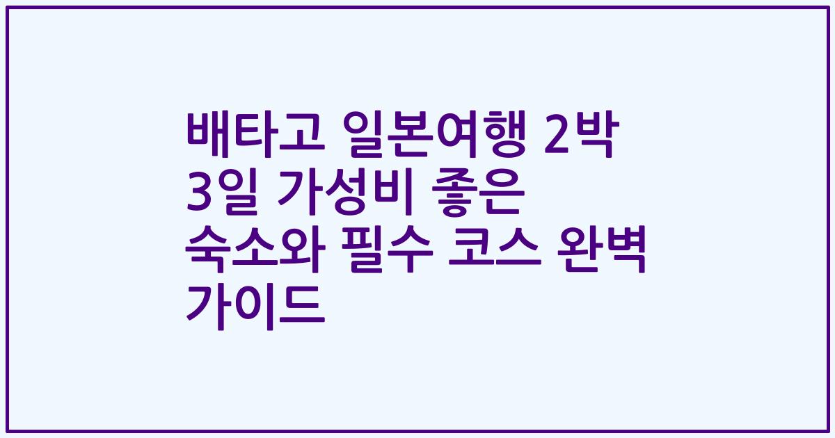 배타고 일본여행 2박 3일 가성비 좋은 숙소와 필수 코스 완벽 가이드