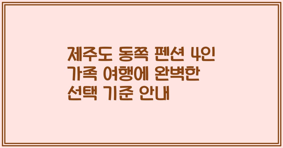 제주도 동쪽 펜션 4인 가족 여행에 완벽한 선택 기준 안내