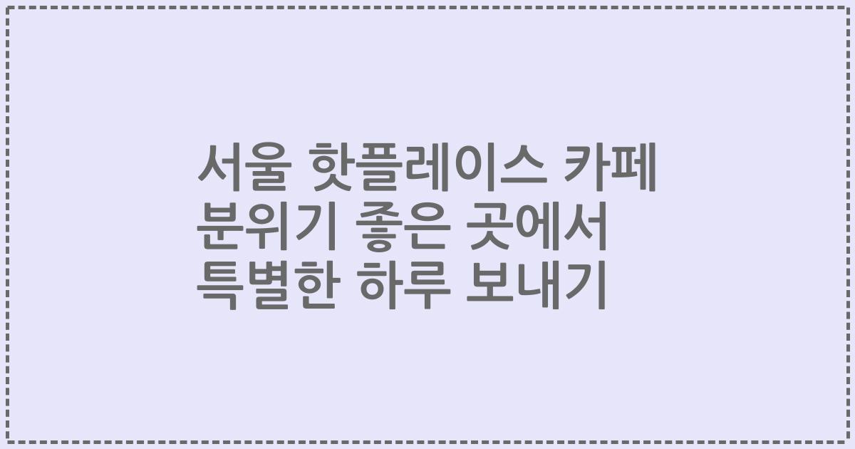 서울 핫플레이스 카페 분위기 좋은 곳에서 특별한 하루 보내기
