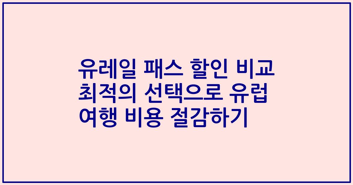유레일 패스 할인 비교 최적의 선택으로 유럽 여행 비용 절감하기