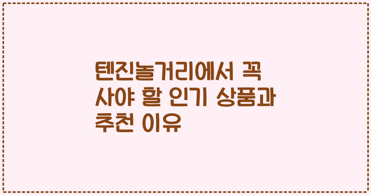 텐진놀거리에서 꼭 사야 할 인기 상품과 추천 이유